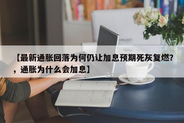 【最新通胀回落为何仍让加息预期死灰复燃?,通胀为什么会加息】