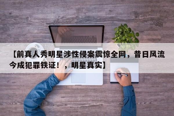 【前真人秀明星涉性侵案震惊全网,昔日风流今成犯罪铁证!,明星真实】