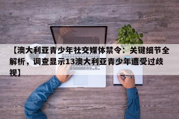 【澳大利亚青少年社交媒体禁令:关键细节全解析,调查显示13澳大利亚青少年遭受过歧视】