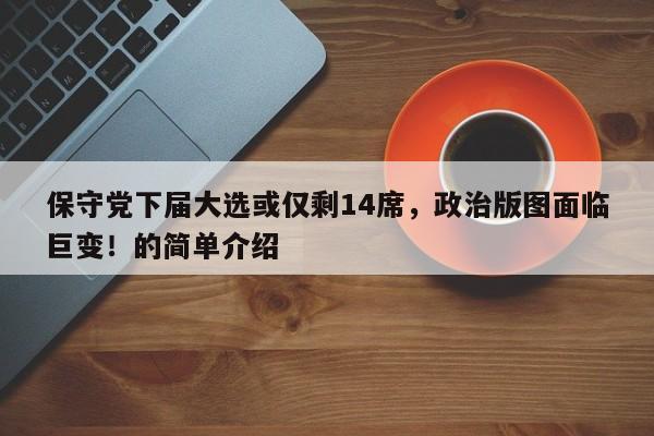 保守党下届大选或仅剩14席,政治版图面临巨变!的简单介绍