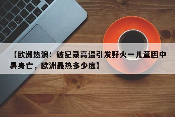 【欧洲热浪：破纪录高温引发野火一儿童因中暑身亡，欧洲最热多少度】