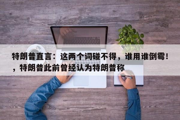 特朗普直言:这两个词碰不得,谁用谁倒霉!,特朗普此前曾经认为特朗普称