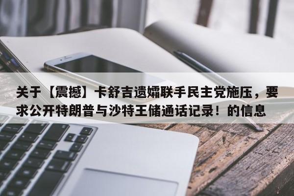 关于【震撼】卡舒吉遗孀联手民主党施压,要求公开特朗普与沙特王储通话记录!的信息