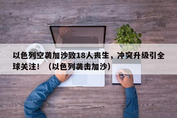 以色列空袭加沙致18人丧生,冲突升级引全球关注!(以色列袭击加沙)