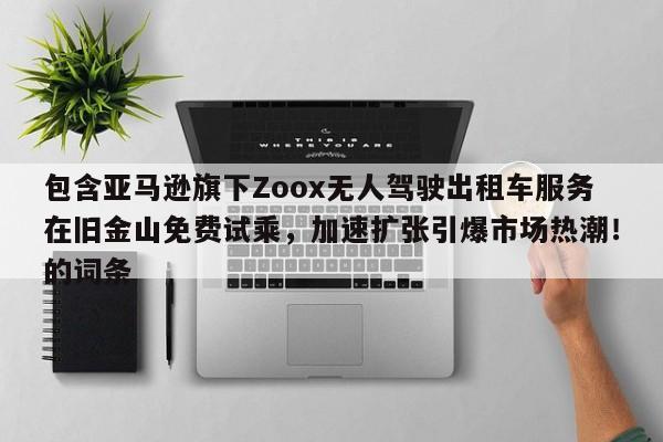 包含亚马逊旗下Zoox无人驾驶出租车服务在旧金山免费试乘,加速扩张引爆市场热潮!的词条