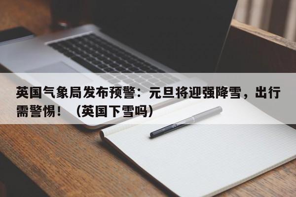 英国气象局发布预警:元旦将迎强降雪,出行需警惕!(英国下雪吗)