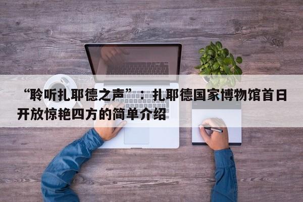 “聆听扎耶德之声”:扎耶德国家博物馆首日开放惊艳四方的简单介绍