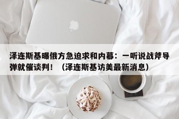 泽连斯基曝俄方急迫求和内幕:一听说战斧导弹就催谈判!(泽连斯基访美最新消息)
