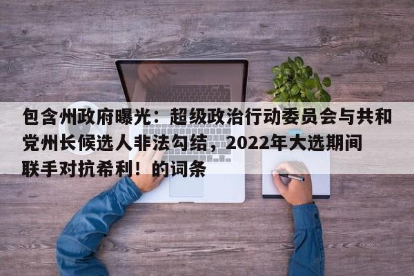 包含州政府曝光:超级政治行动委员会与共和党州长候选人非法勾结,2022年大选期间联手对抗希利!的词条