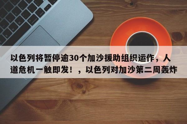 以色列将暂停逾30个加沙援助组织运作,人道危机一触即发!,以色列对加沙第二周轰炸