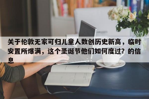 关于伦敦无家可归儿童人数创历史新高,临时安置所爆满,这个圣诞节他们如何度过?的信息