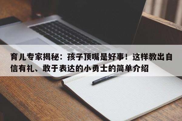 育儿专家揭秘:孩子顶嘴是好事!这样教出自信有礼、敢于表达的小勇士的简单介绍