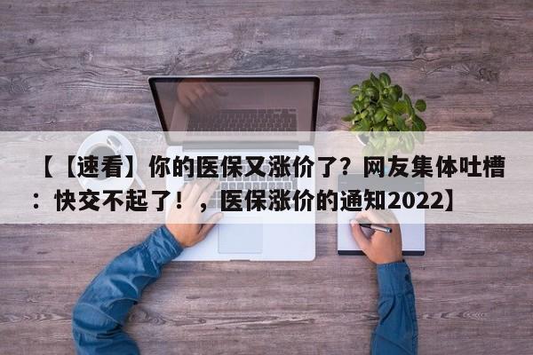 【【速看】你的医保又涨价了?网友集体吐槽:快交不起了!,医保涨价的通知2022】