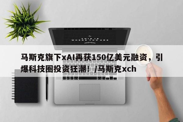 马斯克旗下xAI再获150亿美元融资，引爆科技圈投资狂潮！／马斯克xch