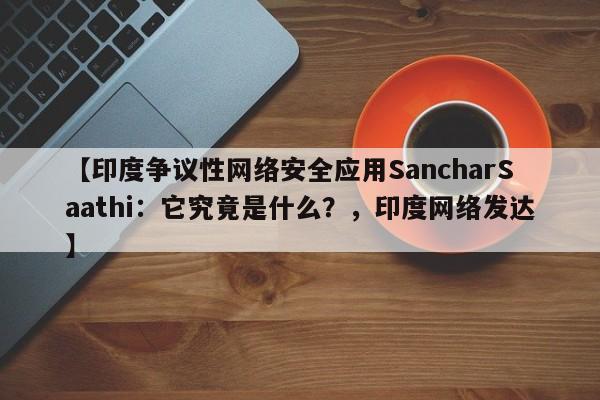 【印度争议性网络安全应用SancharSaathi:它究竟是什么?,印度网络发达】