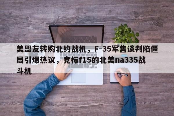 美盟友转购北约战机,F-35军售谈判陷僵局引爆热议,竞标f15的北美na335战斗机