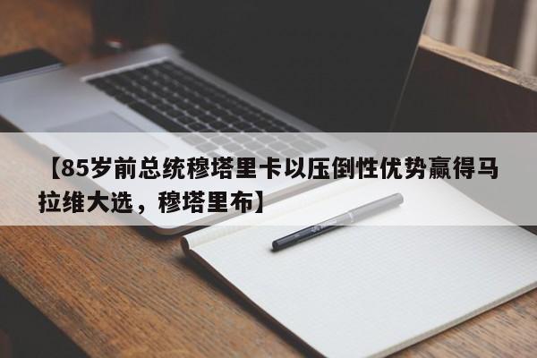 【85岁前总统穆塔里卡以压倒性优势赢得马拉维大选,穆塔里布】