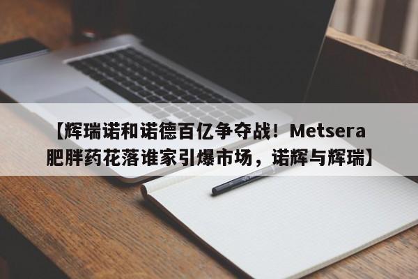 【辉瑞诺和诺德百亿争夺战!Metsera肥胖药花落谁家引爆市场,诺辉与辉瑞】