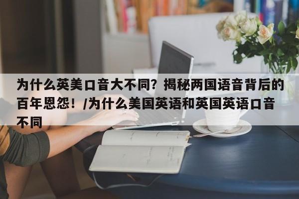 为什么英美口音大不同?揭秘两国语音背后的百年恩怨!/为什么美国英语和英国英语口音不同