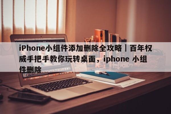 iPhone小组件添加删除全攻略|百年权威手把手教你玩转桌面,iphone 小组件删除