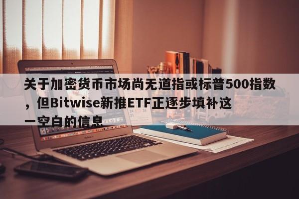 关于加密货币市场尚无道指或标普500指数,但Bitwise新推ETF正逐步填补这一空白的信息