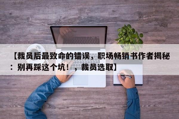 【裁员后最致命的错误,职场畅销书作者揭秘:别再踩这个坑!,裁员选取】