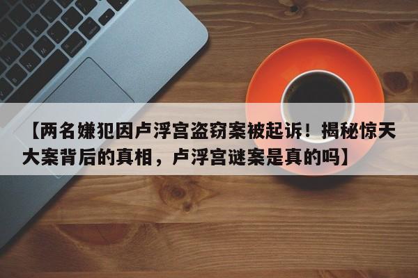 【两名嫌犯因卢浮宫盗窃案被起诉!揭秘惊天大案背后的真相,卢浮宫谜案是真的吗】