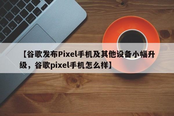 【谷歌发布Pixel手机及其他设备小幅升级,谷歌pixel手机怎么样】