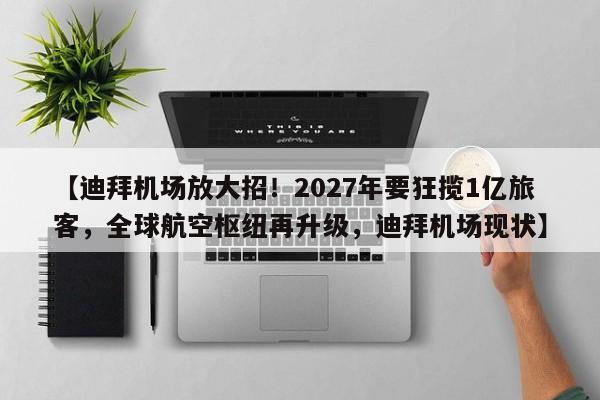 【迪拜机场放大招!2027年要狂揽1亿旅客,全球航空枢纽再升级,迪拜机场现状】