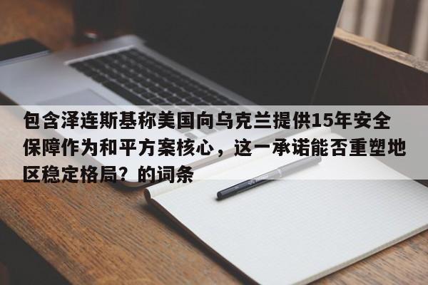 包含泽连斯基称美国向乌克兰提供15年安全保障作为和平方案核心,这一承诺能否重塑地区稳定格局?的词条