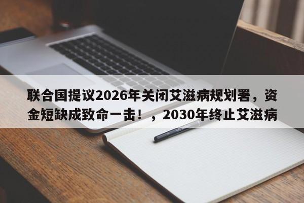 联合国提议2026年关闭艾滋病规划署，资金短缺成致命一击！，2030年终止艾滋病