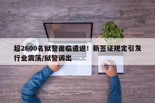 超2600名狱警面临遣返!新签证规定引发行业震荡/狱警调出