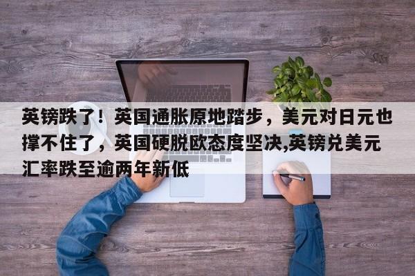 英镑跌了!英国通胀原地踏步,美元对日元也撑不住了,英国硬脱欧态度坚决,英镑兑美元汇率跌至逾两年新低