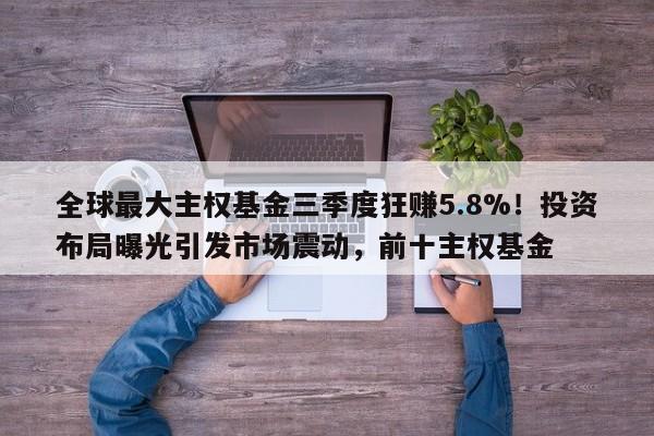 全球最大主权基金三季度狂赚5.8%!投资布局曝光引发市场震动,前十主权基金