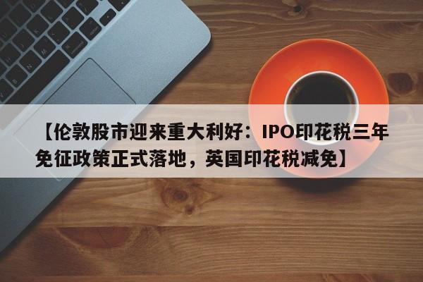 【伦敦股市迎来重大利好:IPO印花税三年免征政策正式落地,英国印花税减免】