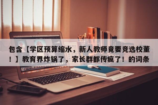 包含【学区预算缩水,新人教师竟要竞选校董!】教育界炸锅了,家长群都传疯了!的词条