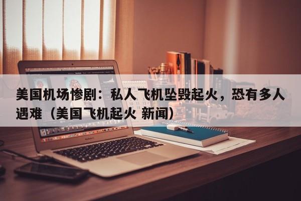 美国机场惨剧：私人飞机坠毁起火，恐有多人遇难（美国飞机起火 新闻）