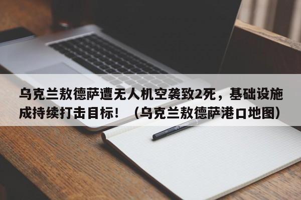 乌克兰敖德萨遭无人机空袭致2死，基础设施成持续打击目标！（乌克兰敖德萨港口地图）