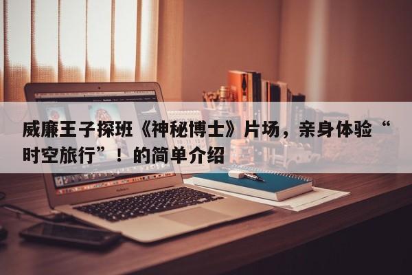 威廉王子探班《神秘博士》片场,亲身体验“时空旅行”!的简单介绍