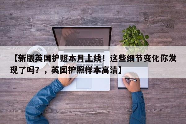 【新版英国护照本月上线!这些细节变化你发现了吗?,英国护照样本高清】