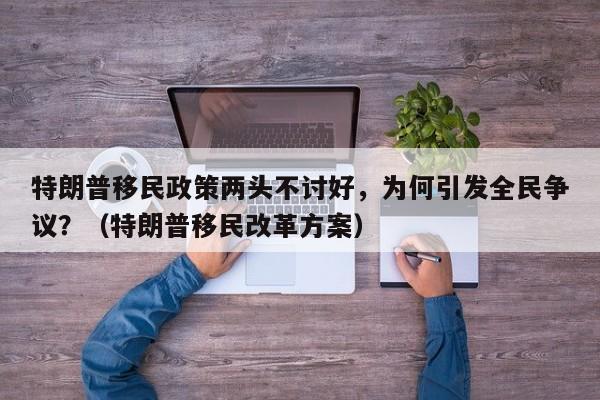 特朗普移民政策两头不讨好,为何引发全民争议?(特朗普移民改革方案)