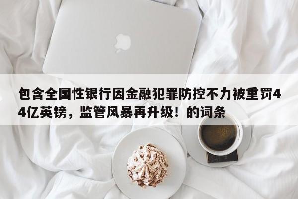 包含全国性银行因金融犯罪防控不力被重罚44亿英镑,监管风暴再升级!的词条