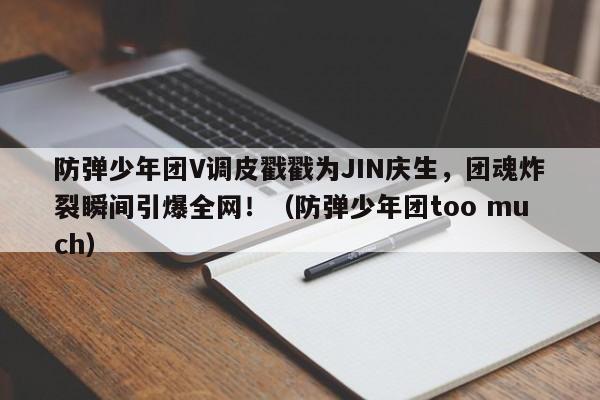 防弹少年团V调皮戳戳为JIN庆生,团魂炸裂瞬间引爆全网!(防弹少年团too much)