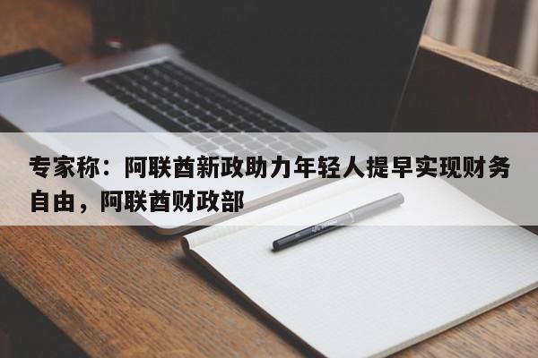 专家称:阿联酋新政助力年轻人提早实现财务自由,阿联酋财政部