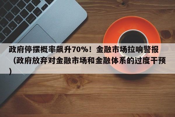 政府停摆概率飙升70%!金融市场拉响警报(政府放弃对金融市场和金融体系的过度干预)