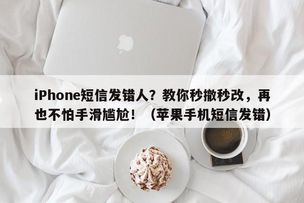 iPhone短信发错人?教你秒撤秒改,再也不怕手滑尴尬!(苹果手机短信发错)