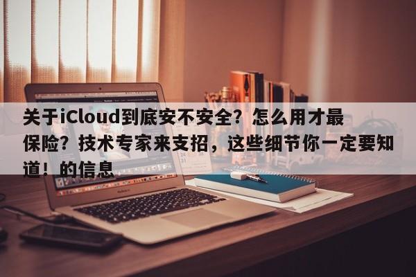 关于iCloud到底安不安全?怎么用才最保险?技术专家来支招,这些细节你一定要知道!的信息