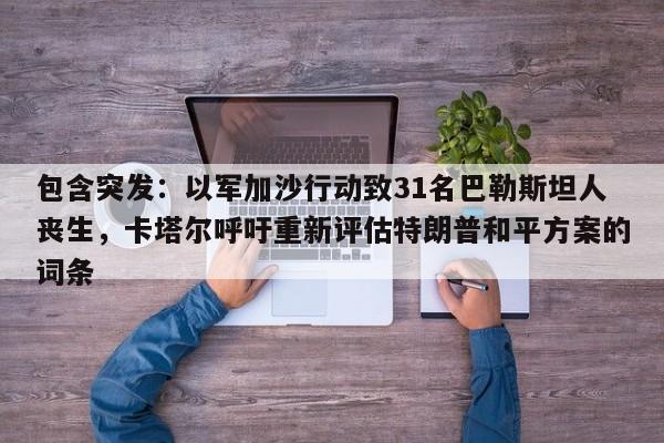 包含突发：以军加沙行动致31名巴勒斯坦人丧生，卡塔尔呼吁重新评估特朗普和平方案的词条