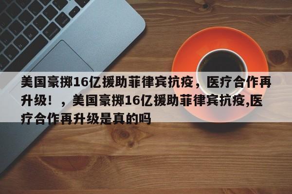 美国豪掷16亿援助菲律宾抗疫,医疗合作再升级!,美国豪掷16亿援助菲律宾抗疫,医疗合作再升级是真的吗