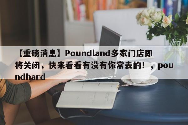【重磅消息】Poundland多家门店即将关闭,快来看看有没有你常去的!,poundhard